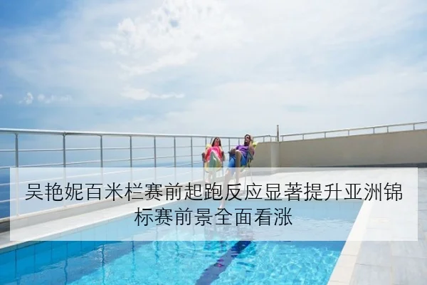 吴艳妮百米栏赛前起跑反应显著提升亚洲锦标赛前景全面看涨 | kaiyun
