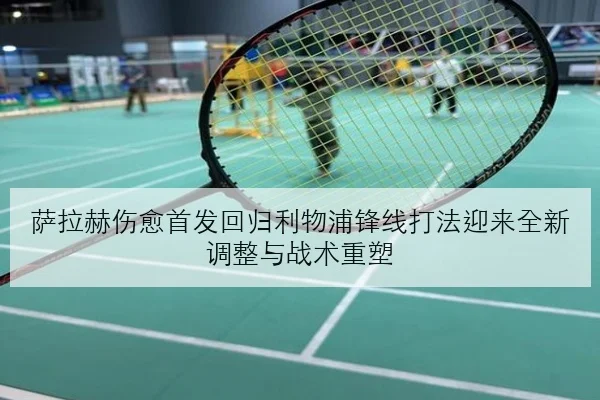 萨拉赫伤愈首发回归利物浦锋线打法迎来全新调整与战术重塑 - kaiyun
