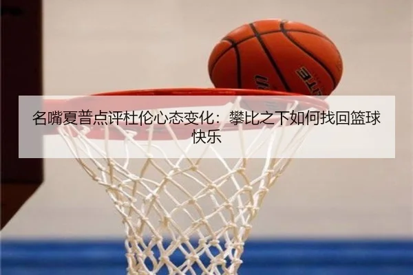 名嘴夏普点评杜伦心态变化：攀比之下如何找回篮球快乐